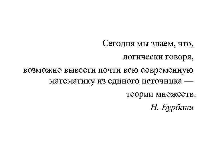 Сегодня мы знаем, что, логически говоря, возможно вывести почти всю современную математику из единого