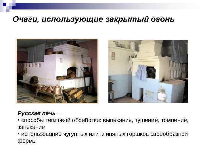 Очаги, использующие закрытый огонь Русская печь – • способы тепловой обработки: выпекание, тушение, томление,