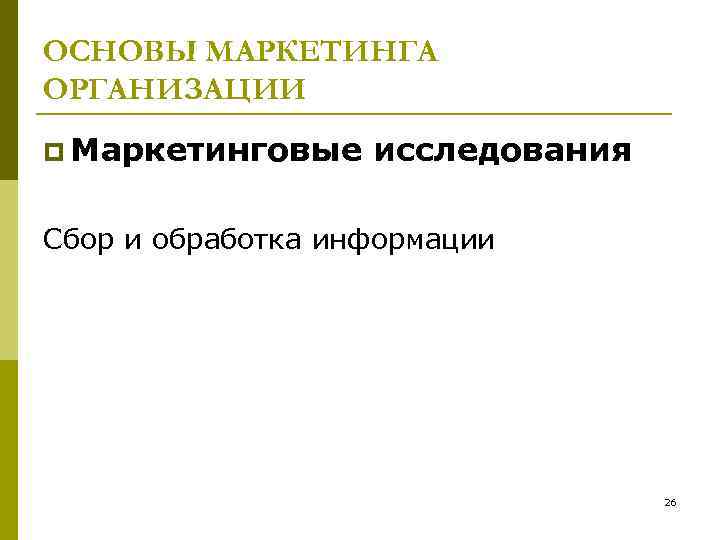 ОСНОВЫ МАРКЕТИНГА ОРГАНИЗАЦИИ p Маркетинговые исследования Сбор и обработка информации 26 