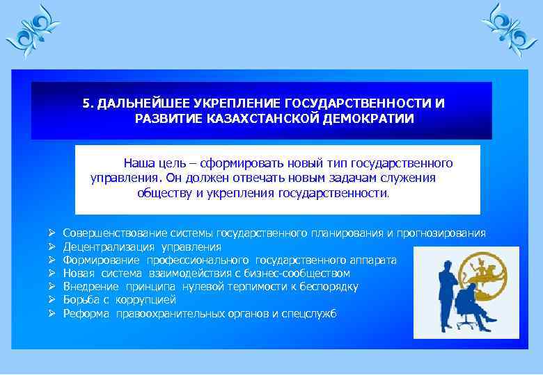 5. ДАЛЬНЕЙШЕЕ УКРЕПЛЕНИЕ ГОСУДАРСТВЕННОСТИ И РАЗВИТИЕ КАЗАХСТАНСКОЙ ДЕМОКРАТИИ Наша цель – сформировать новый тип