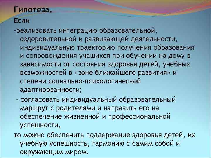 Гипотеза. Если -реализовать интеграцию образовательной, оздоровительной и развивающей деятельности, индивидуальную траекторию получения образования и