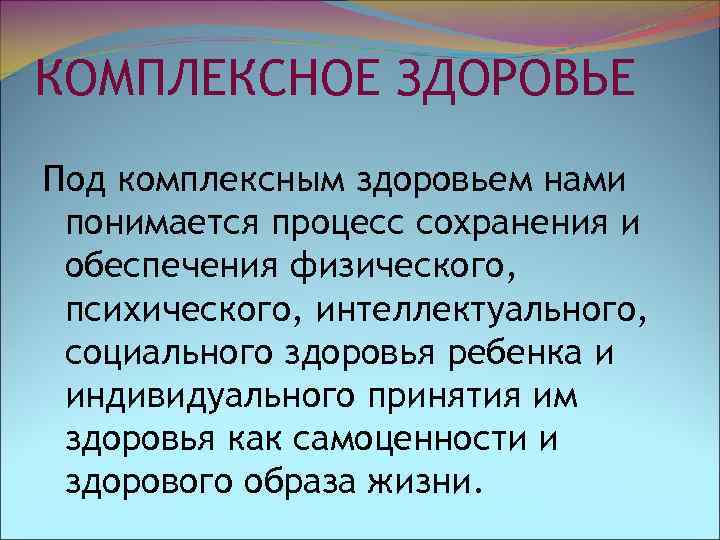 КОМПЛЕКСНОЕ ЗДОРОВЬЕ Под комплексным здоровьем нами понимается процесс сохранения и обеспечения физического, психического, интеллектуального,