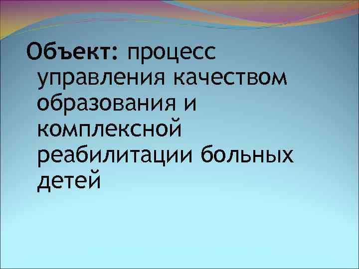 Объект: процесс управления качеством образования и комплексной реабилитации больных детей 