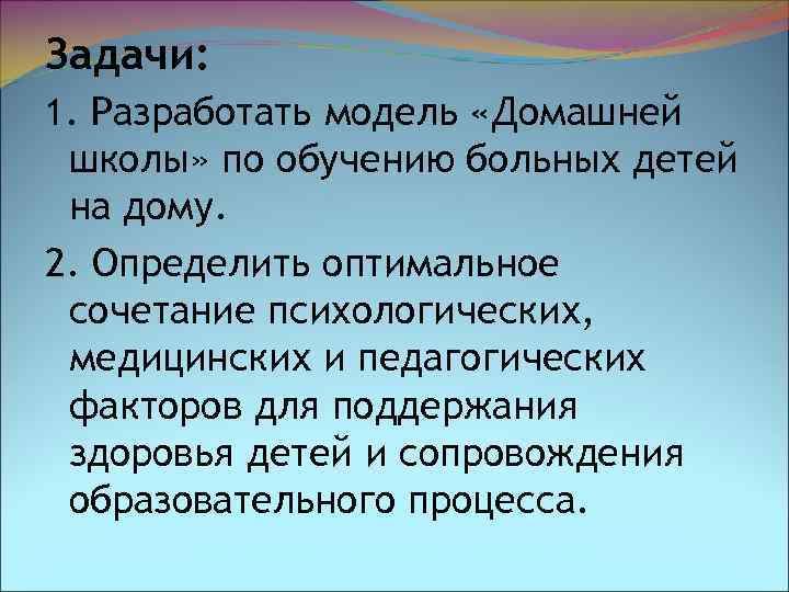 Задачи: 1. Разработать модель «Домашней школы» по обучению больных детей на дому. 2. Определить