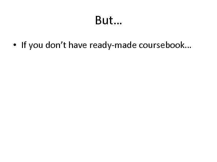 But… • If you don’t have ready-made coursebook… 