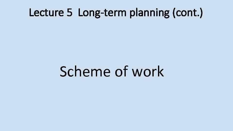 Lecture 5 Long-term planning (cont. ) Scheme of work 