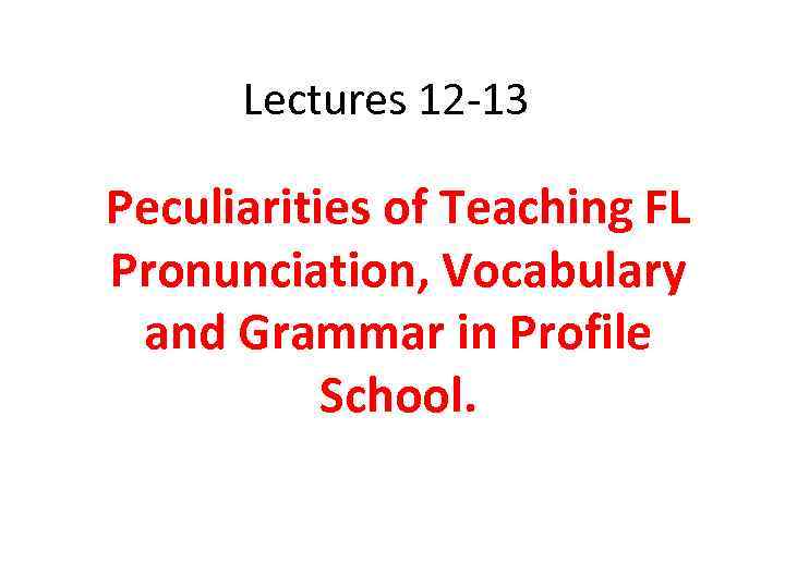 Lectures 12 -13 Peculiarities of Teaching FL Pronunciation, Vocabulary and Grammar in Profile School.