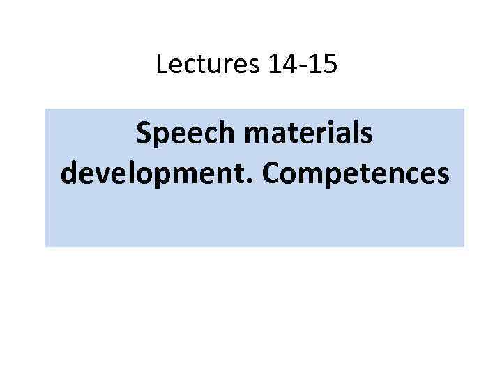 Lectures 14 -15 Speech materials development. Competences 