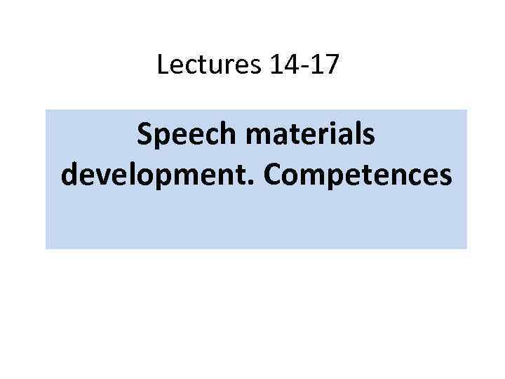  Lectures 14 -17 Speech materials development. Competences 