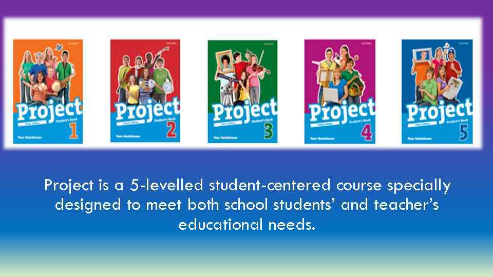 Project is a 5 -levelled student-centered course specially designed to meet both school students’