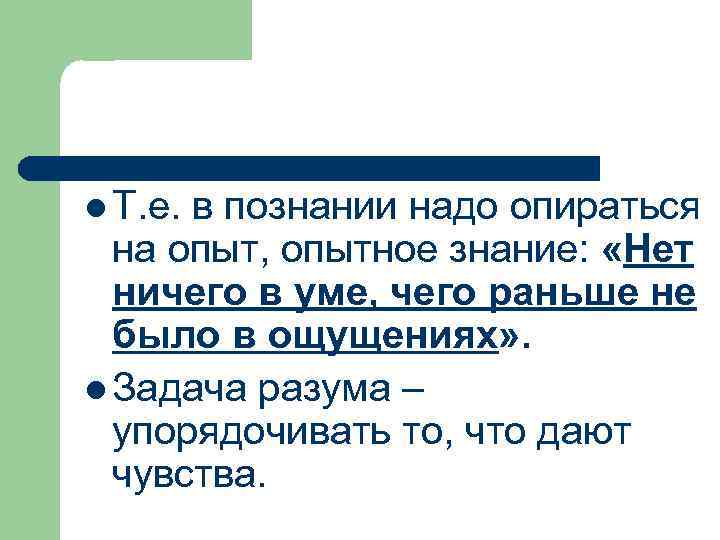 l Т. е. в познании надо опираться на опыт, опытное знание: «Нет ничего в
