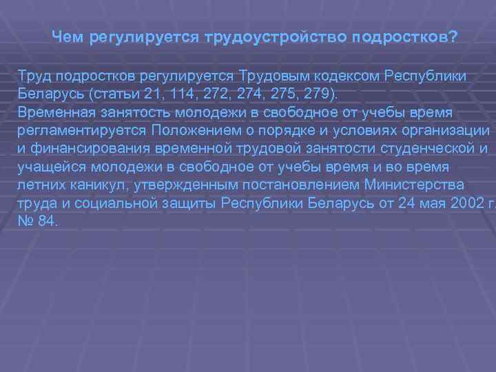 Чем регулируется трудоустройство подростков? Труд подростков регулируется Трудовым кодексом Республики Беларусь (статьи 21, 114,