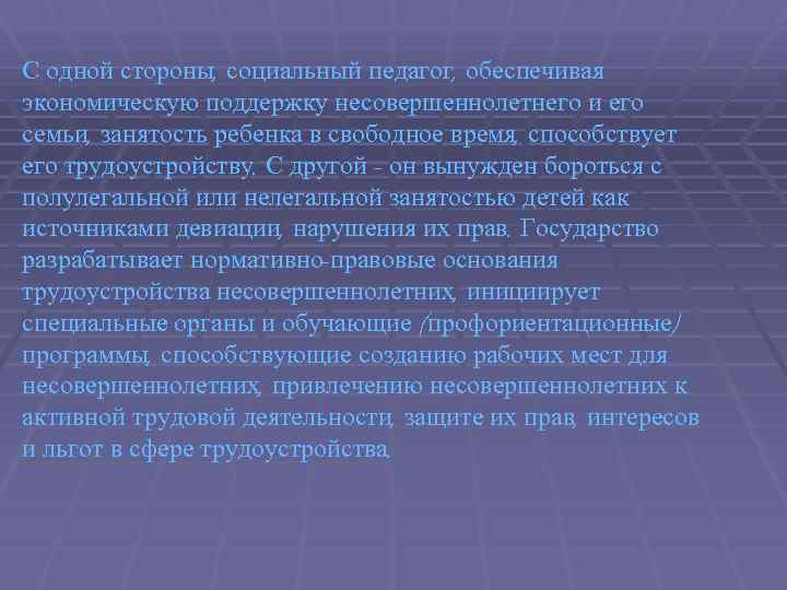 С одной стороны, социальный педагог, обеспечивая экономическую поддержку несовершеннолетнего и его семьи, занятость ребенка