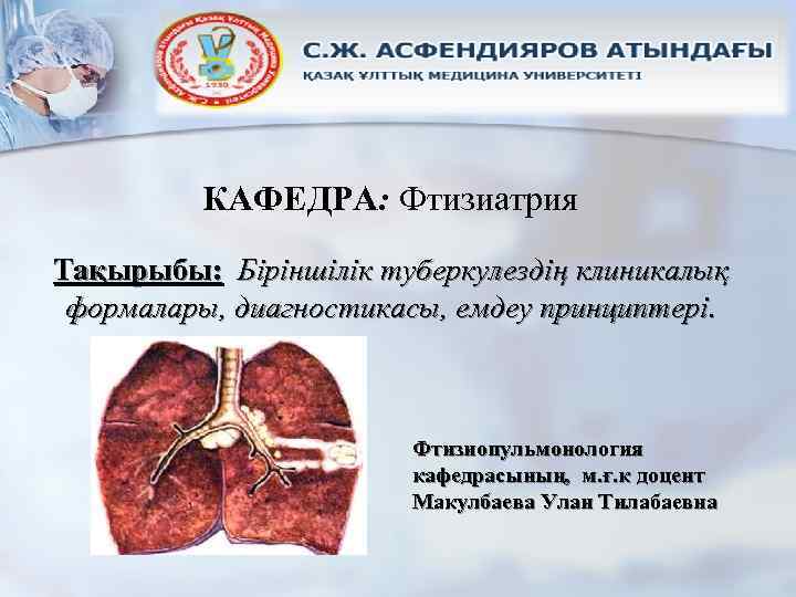 КАФЕДРА: Фтизиатрия Тақырыбы: Біріншілік туберкулездің клиникалық формалары, диагностикасы, емдеу принциптері. Фтизиопульмонология кафедрасының, м. ғ.
