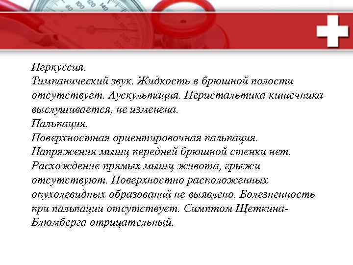 Перкуссия. Тимпанический звук. Жидкость в брюшной полости отсутствует. Аускультация. Перистальтика кишечника выслушивается, не изменена.