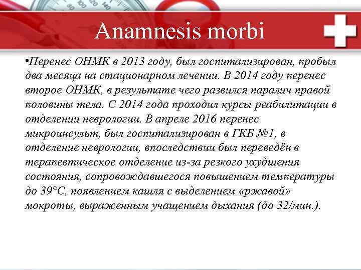 Anamnesis morbi • Перенес ОНМК в 2013 году, был госпитализирован, пробыл два месяца на