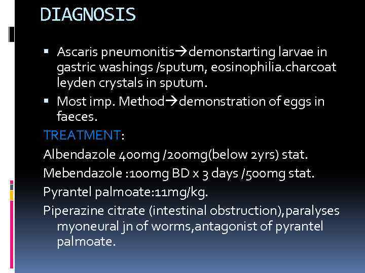 DIAGNOSIS Ascaris pneumonitis demonstarting larvae in gastric washings /sputum, eosinophilia. charcoat leyden crystals in