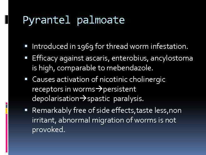 Pyrantel palmoate Introduced in 1969 for thread worm infestation. Efficacy against ascaris, enterobius, ancylostoma