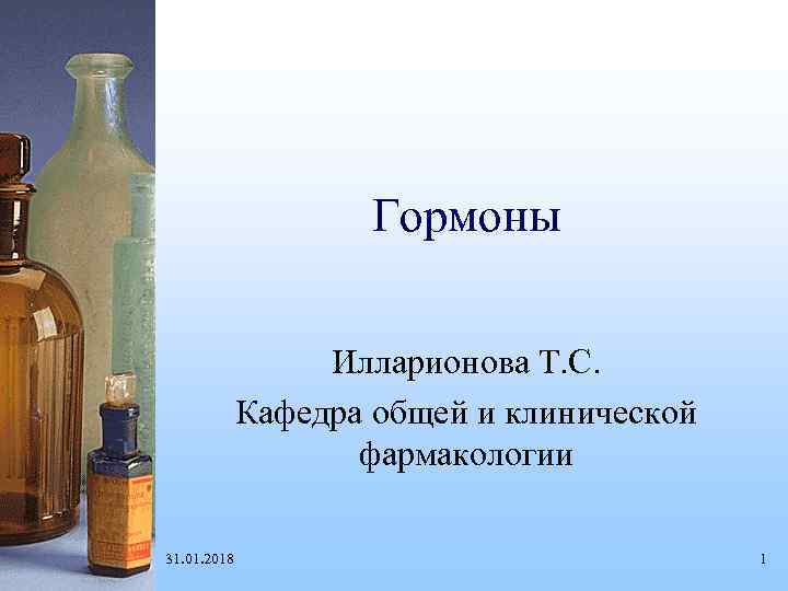 Гормоны Илларионова Т. С. Кафедра общей и клинической фармакологии 31. 01. 2018 1 