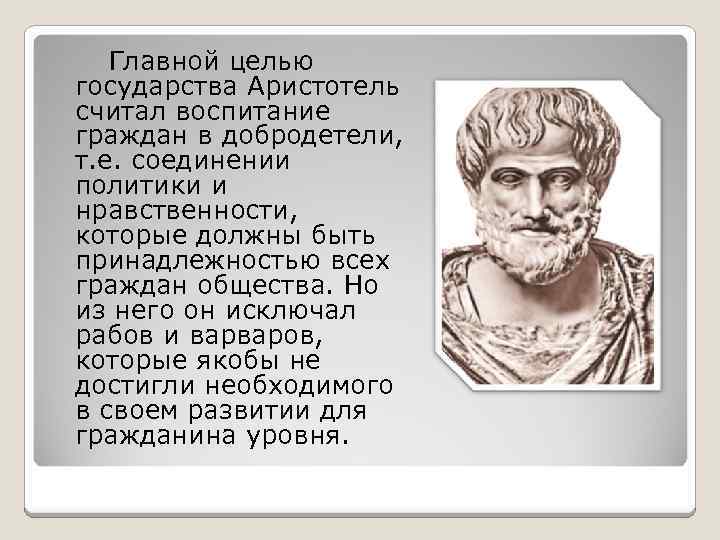 Главной целью государства Аристотель считал воспитание граждан в добродетели, т. е. соединении политики и