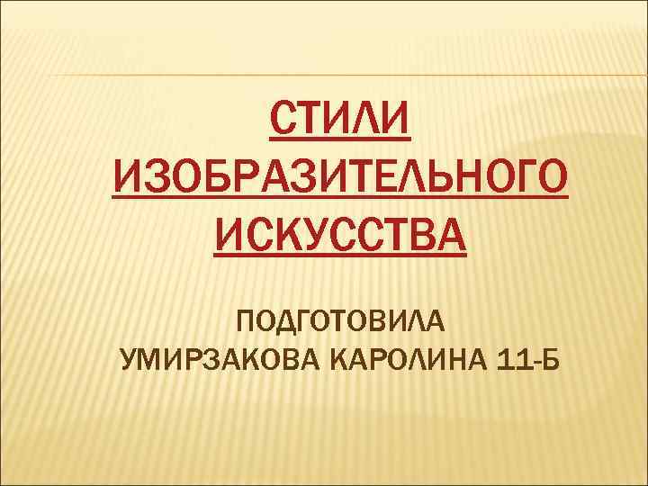 СТИЛИ ИЗОБРАЗИТЕЛЬНОГО ИСКУССТВА ПОДГОТОВИЛА УМИРЗАКОВА КАРОЛИНА 11 -Б 