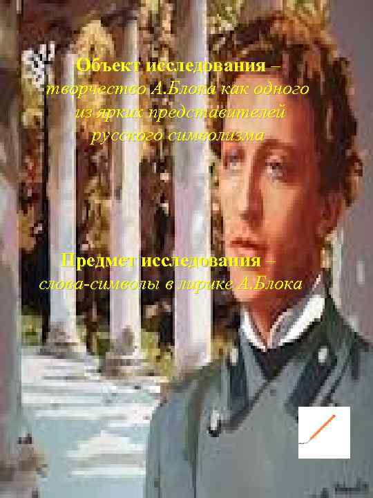 Объект исследования – творчество А. Блока как одного из ярких представителей русского символизма Предмет