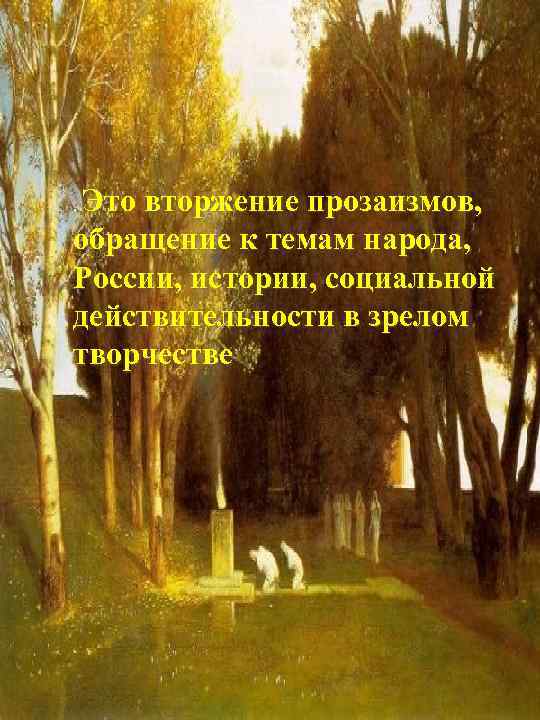 Это вторжение прозаизмов, обращение к темам народа, России, истории, социальной действительности в зрелом творчестве.