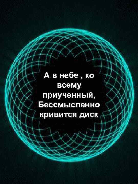 А в небе , ко всему приученный, Бессмысленно кривится диск 