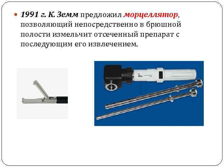  1991 г. К. Земм предложил морцеллятор, позволяющий непосредственно в брюшной полости измельчит отсеченный