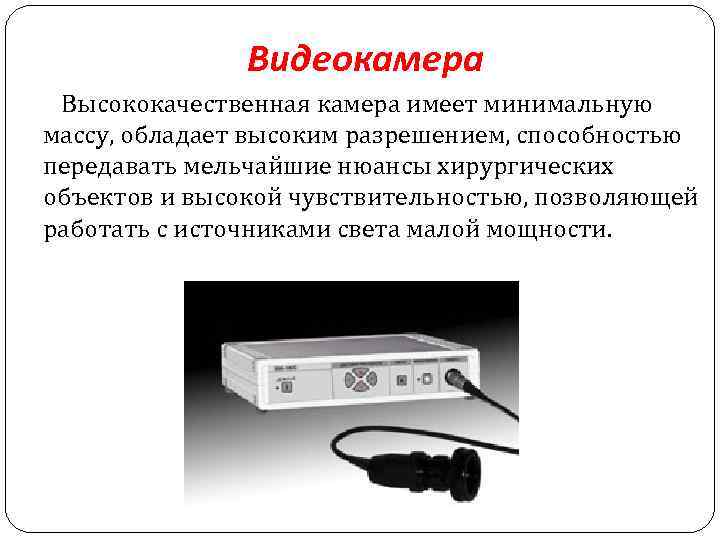 Видеокамера Высококачественная камера имеет минимальную массу, обладает высоким разрешением, способностью передавать мельчайшие нюансы хирургических