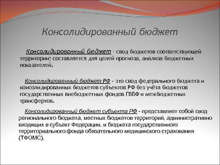 Консолидированный бюджет – свод бюджетов соответствующей территории; составляется для целей прогноза, анализа бюджетных показателей.