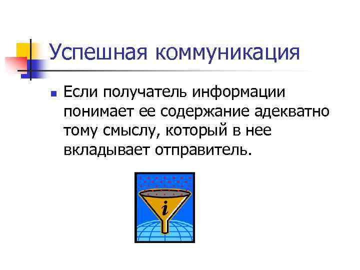 Успешная коммуникация n Если получатель информации понимает ее содержание адекватно тому смыслу, который в
