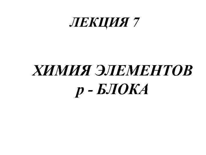 ЛЕКЦИЯ 7 ХИМИЯ ЭЛЕМЕНТОВ р - БЛОКА 