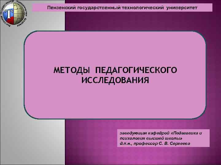 Пензенский государственный технологический университет МЕТОДЫ ПЕДАГОГИЧЕСКОГО ИССЛЕДОВАНИЯ заведующая кафедрой «Педагогика и психология высшей школы»