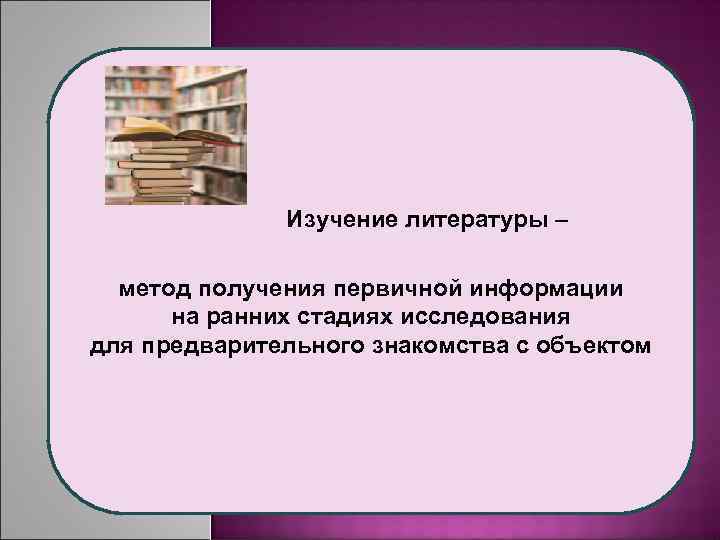 Изучение литературы – метод получения первичной информации на ранних стадиях исследования для предварительного знакомства