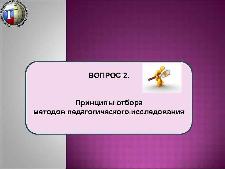 ВОПРОС 2. Принципы отбора методов педагогического исследования 