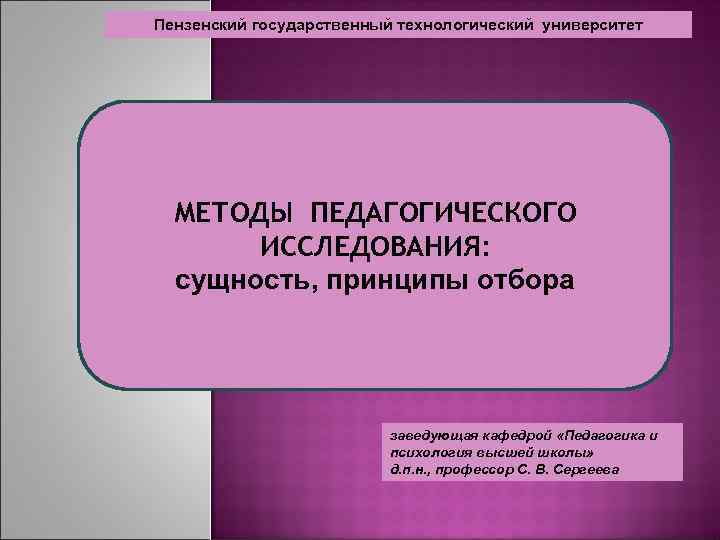 Пензенский государственный технологический университет МЕТОДЫ ПЕДАГОГИЧЕСКОГО ИССЛЕДОВАНИЯ: сущность, принципы отбора заведующая кафедрой «Педагогика и