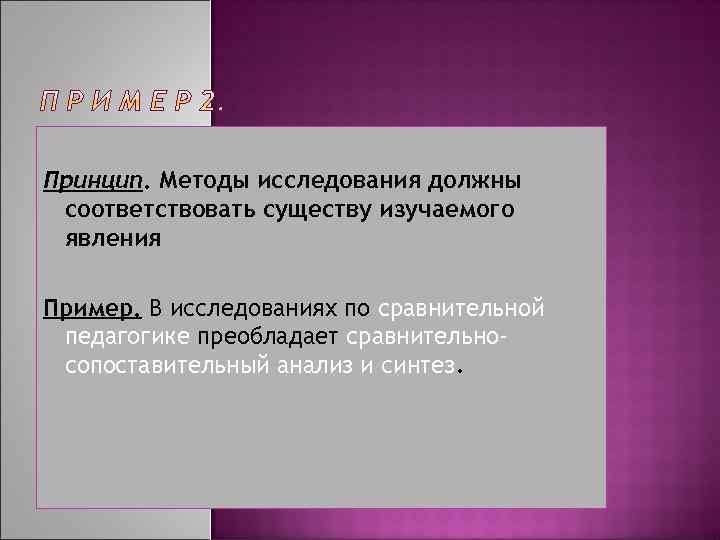 Принцип. Методы исследования должны соответствовать существу изучаемого явления Пример. В исследованиях по сравнительной педагогике