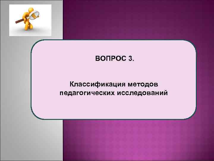  ВОПРОС 3. Классификация методов педагогических исследований 