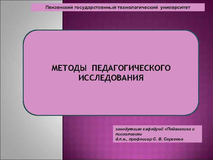 Пензенский государственный технологический университет МЕТОДЫ ПЕДАГОГИЧЕСКОГО ИССЛЕДОВАНИЯ заведующая кафедрой «Педагогика и психология» д. п.