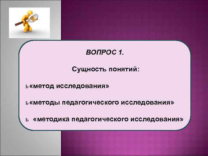  ВОПРОС 1. Сущность понятий: ь «метод исследования» ь «методы педагогического исследования» ь «методика