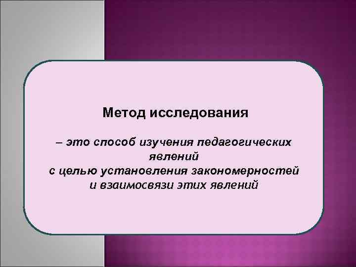  Метод исследования – это способ изучения педагогических явлений с целью установления закономерностей и