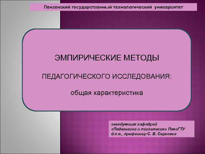 Пензенский государственный технологический университет ЭМПИРИЧЕСКИЕ МЕТОДЫ ПЕДАГОГИЧЕСКОГО ИССЛЕДОВАНИЯ: общая характеристика заведующая кафедрой «Педагогика и