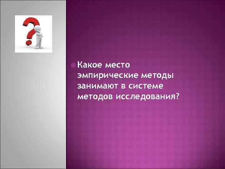  Какое место эмпирические методы занимают в системе методов исследования? 