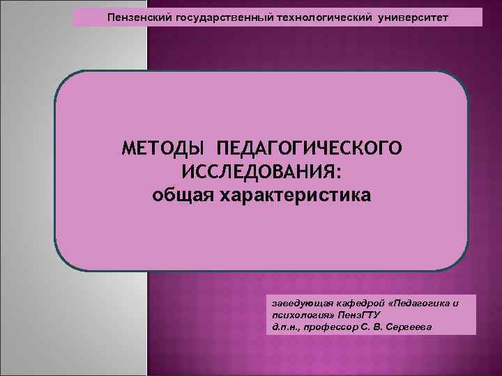 Пензенский государственный технологический университет МЕТОДЫ ПЕДАГОГИЧЕСКОГО ИССЛЕДОВАНИЯ: общая характеристика заведующая кафедрой «Педагогика и психология»