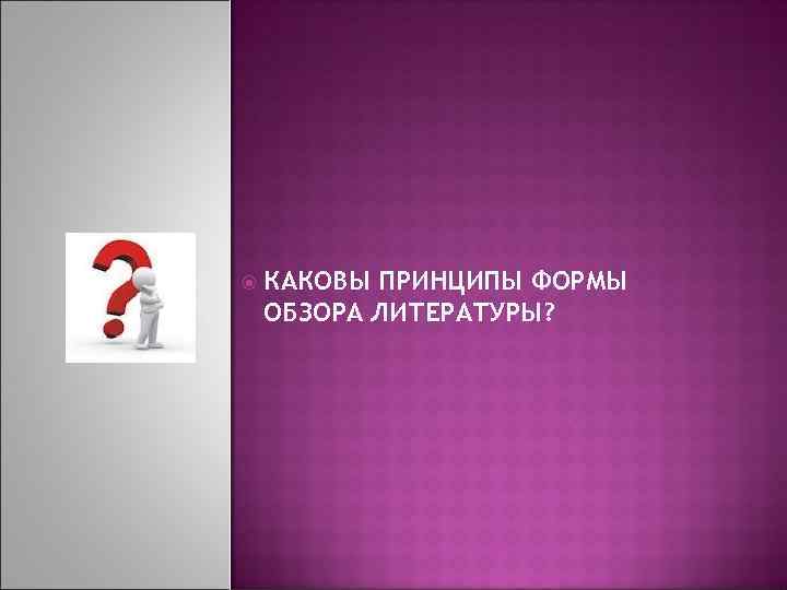  КАКОВЫ ПРИНЦИПЫ ФОРМЫ ОБЗОРА ЛИТЕРАТУРЫ? 