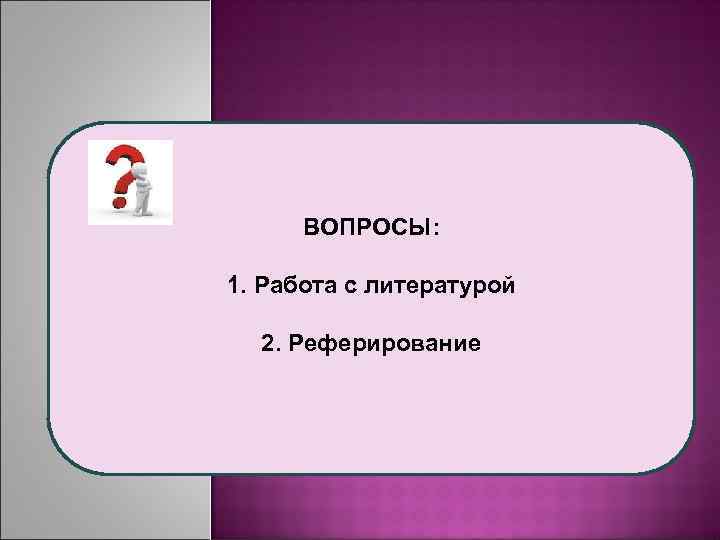 ВОПРОСЫ: 1. Работа с литературой 2. Реферирование 