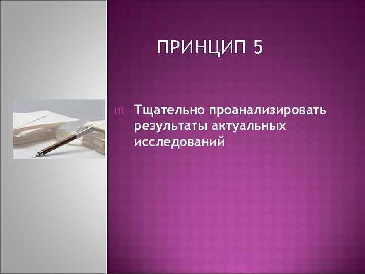 ПРИНЦИП 5 Ш Тщательно проанализировать результаты актуальных исследований 