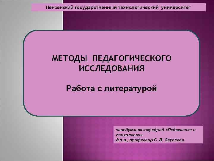 Пензенский государственный технологический университет МЕТОДЫ ПЕДАГОГИЧЕСКОГО ИССЛЕДОВАНИЯ Работа с литературой заведующая кафедрой «Педагогика и