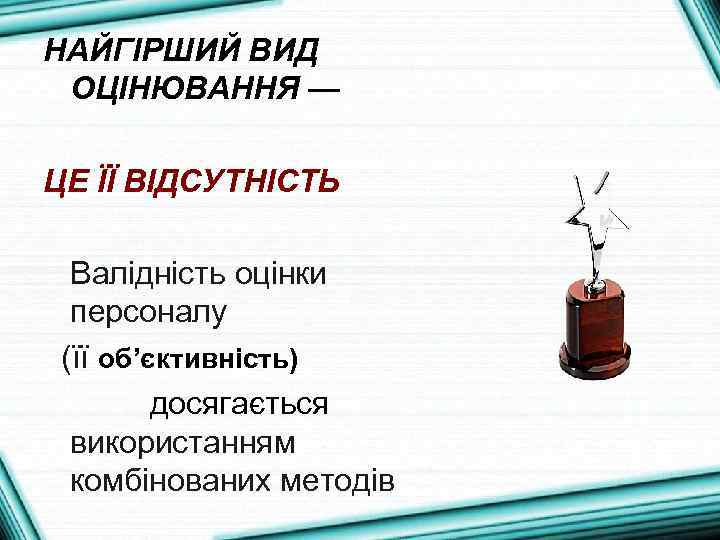 НАЙГІРШИЙ ВИД ОЦІНЮВАННЯ — ЦЕ ЇЇ ВІДСУТНІСТЬ Валідність оцінки персоналу (її об’єктивність) досягається використанням